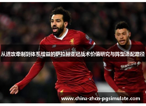从进攻牵制到体系增益的萨拉赫亚冠战术价值研究与阵型适配路径 从进攻牵制到体系增益的萨拉赫亚冠战术价值研究与阵型适配路径