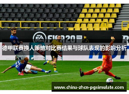 德甲联赛换人策略对比赛结果与球队表现的影响分析 德甲联赛换人策略对比赛结果与球队表现的影响分析