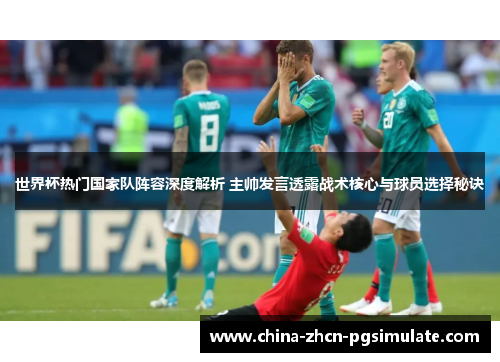 世界杯热门国家队阵容深度解析 主帅发言透露战术核心与球员选择秘诀