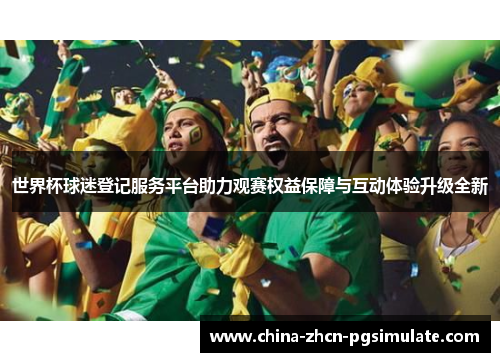 世界杯球迷登记服务平台助力观赛权益保障与互动体验升级全新 世界杯球迷登记服务平台助力观赛权益保障与互动体验升级全新
