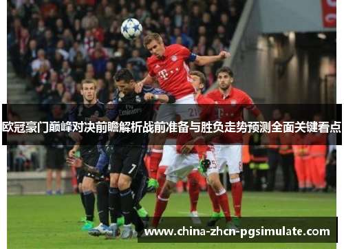 欧冠豪门巅峰对决前瞻解析战前准备与胜负走势预测全面关键看点