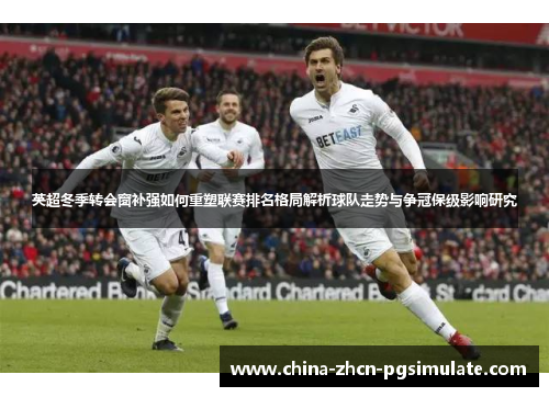 英超冬季转会窗补强如何重塑联赛排名格局解析球队走势与争冠保级影响研究