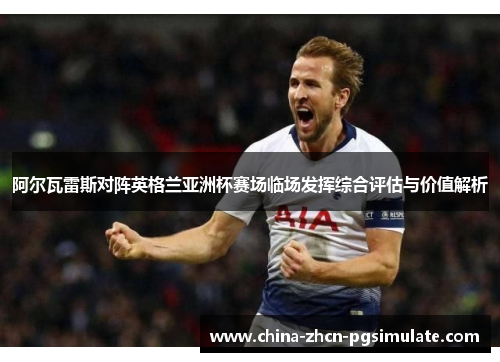 阿尔瓦雷斯对阵英格兰亚洲杯赛场临场发挥综合评估与价值解析