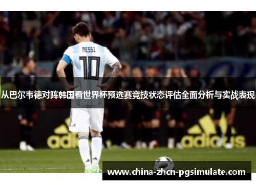 从巴尔韦德对阵韩国看世界杯预选赛竞技状态评估全面分析与实战表现 从巴尔韦德对阵韩国看世界杯预选赛竞技状态评估全面分析与实战表现