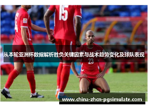 从本轮亚洲杯数据解析胜负关键因素与战术趋势变化及球队表现 从本轮亚洲杯数据解析胜负关键因素与战术趋势变化及球队表现