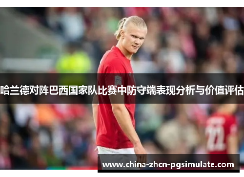 哈兰德对阵巴西国家队比赛中防守端表现分析与价值评估