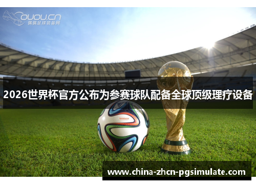 2026世界杯官方公布为参赛球队配备全球顶级理疗设备
