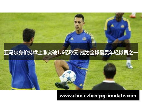 亚马尔身价持续上涨突破1.6亿欧元 成为全球最贵年轻球员之一