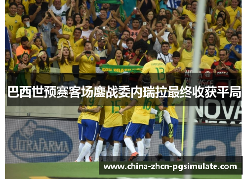 巴西世预赛客场鏖战委内瑞拉最终收获平局