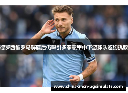 德罗西被罗马解雇后仍吸引多家意甲中下游球队邀约执教