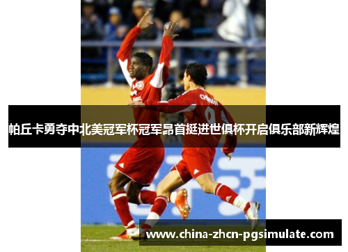 帕丘卡勇夺中北美冠军杯冠军昂首挺进世俱杯开启俱乐部新辉煌 帕丘卡勇夺中北美冠军杯冠军昂首挺进世俱杯开启俱乐部新辉煌