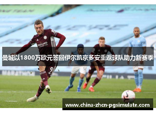 曼城以1800万欧元签回伊尔凯京多安重返球队助力新赛季