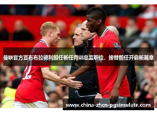 曼联官方宣布布拉德利担任新任青训总监职位，接替前任开启新篇章