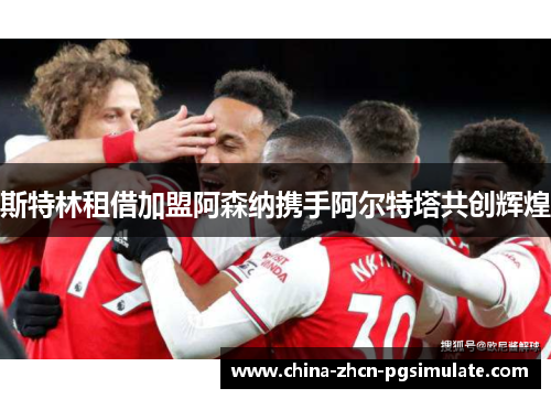 斯特林租借加盟阿森纳携手阿尔特塔共创辉煌