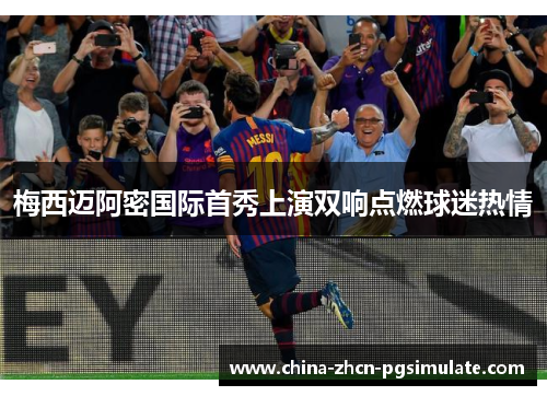 梅西迈阿密国际首秀上演双响点燃球迷热情