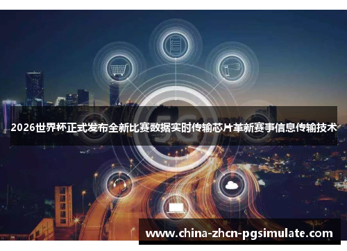 2026世界杯正式发布全新比赛数据实时传输芯片革新赛事信息传输技术 2026世界杯正式发布全新比赛数据实时传输芯片革新赛事信息传输技术