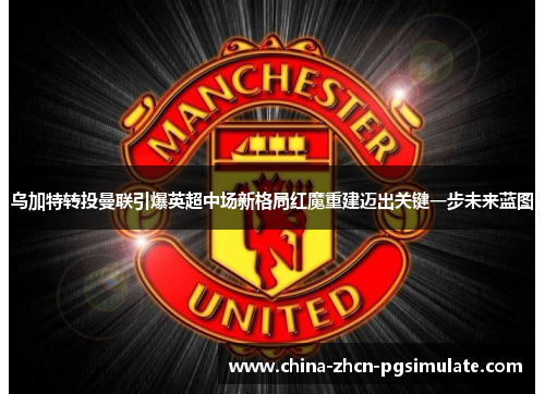乌加特转投曼联引爆英超中场新格局红魔重建迈出关键一步未来蓝图