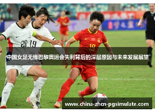 中国女足无缘巴黎奥运会失利背后的深层原因与未来发展展望 中国女足无缘巴黎奥运会失利背后的深层原因与未来发展展望
