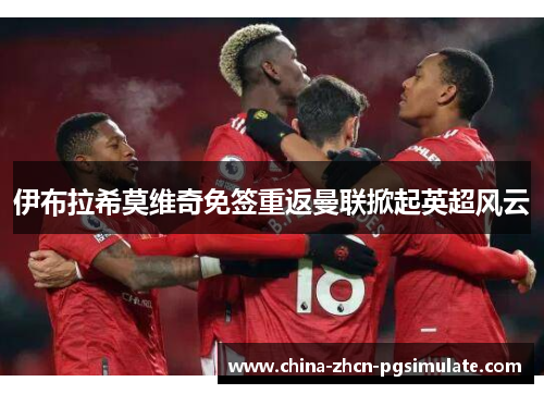 伊布拉希莫维奇免签重返曼联掀起英超风云 伊布拉希莫维奇免签重返曼联掀起英超风云