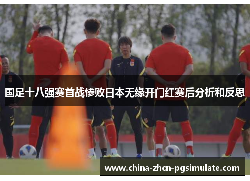 国足十八强赛首战惨败日本无缘开门红赛后分析和反思