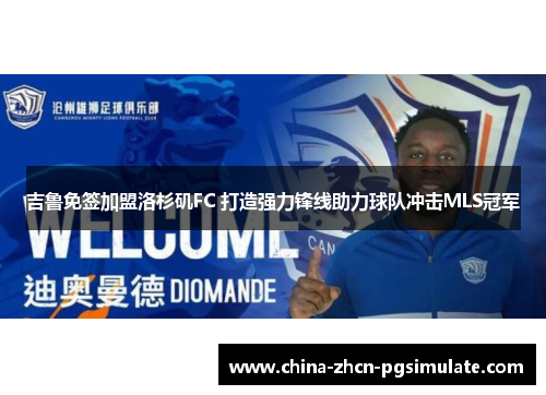 吉鲁免签加盟洛杉矶FC 打造强力锋线助力球队冲击MLS冠军