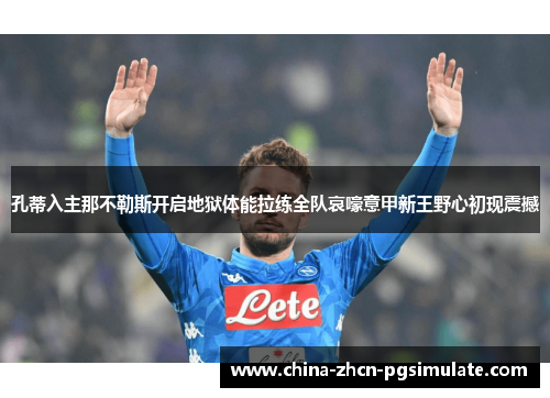孔蒂入主那不勒斯开启地狱体能拉练全队哀嚎意甲新王野心初现震撼