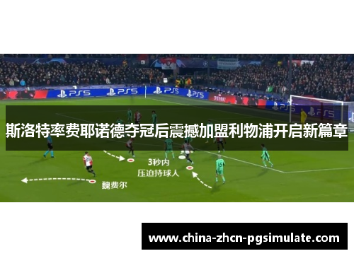 斯洛特率费耶诺德夺冠后震撼加盟利物浦开启新篇章