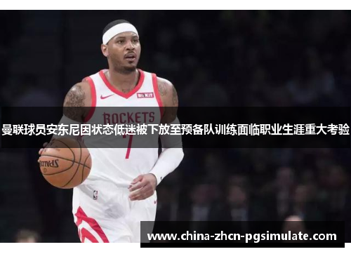 曼联球员安东尼因状态低迷被下放至预备队训练面临职业生涯重大考验