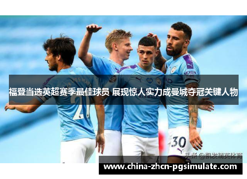 福登当选英超赛季最佳球员 展现惊人实力成曼城夺冠关键人物