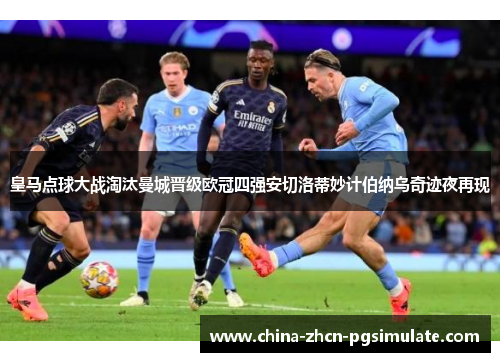 皇马点球大战淘汰曼城晋级欧冠四强安切洛蒂妙计伯纳乌奇迹夜再现