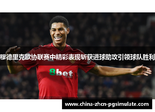 穆德里克欧协联赛中精彩表现斩获进球助攻引领球队胜利