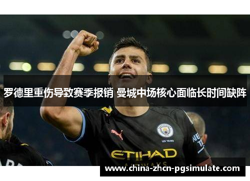 罗德里重伤导致赛季报销 曼城中场核心面临长时间缺阵