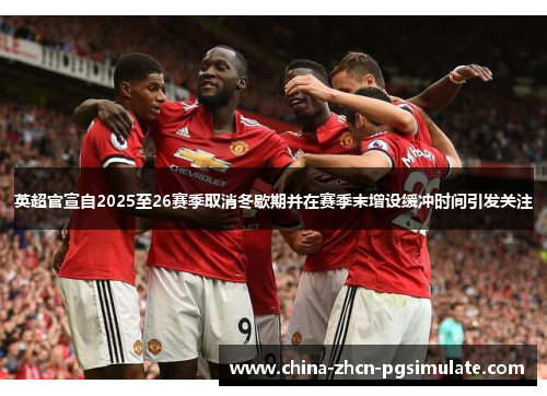 英超官宣自2025至26赛季取消冬歇期并在赛季末增设缓冲时间引发关注