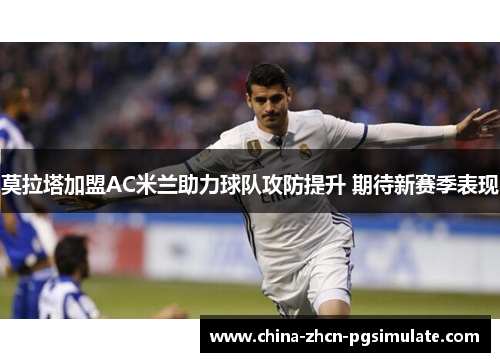 莫拉塔加盟AC米兰助力球队攻防提升 期待新赛季表现