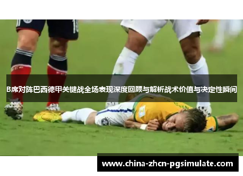 B席对阵巴西德甲关键战全场表现深度回顾与解析战术价值与决定性瞬间