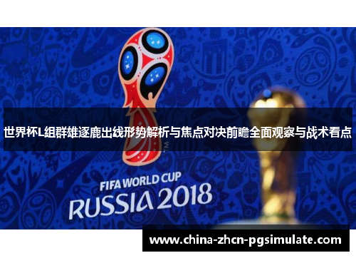 世界杯L组群雄逐鹿出线形势解析与焦点对决前瞻全面观察与战术看点