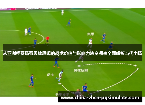 从亚洲杯赛场看贝林厄姆的战术价值与影响力演变观察全面解析当代中场