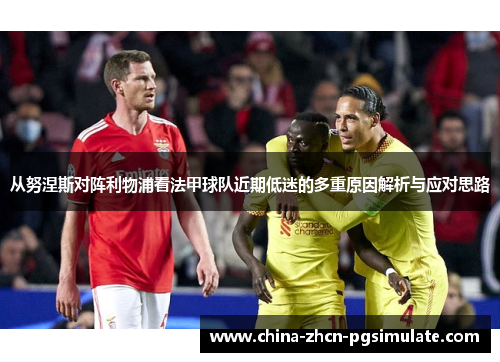 从努涅斯对阵利物浦看法甲球队近期低迷的多重原因解析与应对思路