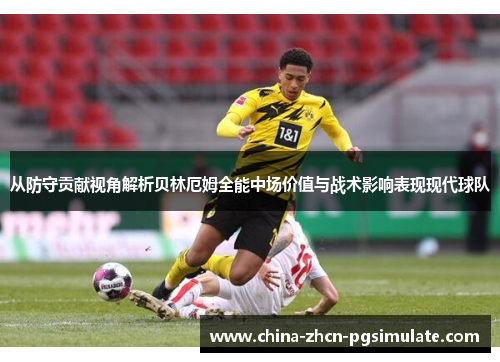 从防守贡献视角解析贝林厄姆全能中场价值与战术影响表现现代球队
