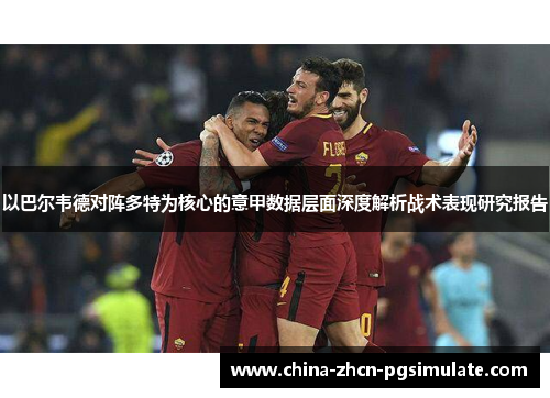 以巴尔韦德对阵多特为核心的意甲数据层面深度解析战术表现研究报告