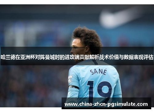 哈兰德在亚洲杯对阵曼城时的进攻端贡献解析战术价值与数据表现评估