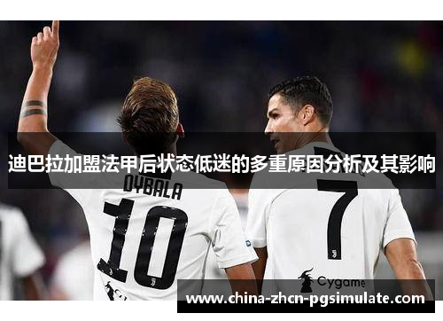 迪巴拉加盟法甲后状态低迷的多重原因分析及其影响 迪巴拉加盟法甲后状态低迷的多重原因分析及其影响