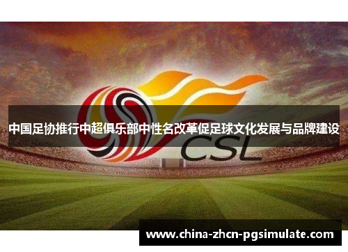 中国足协推行中超俱乐部中性名改革促足球文化发展与品牌建设 中国足协推行中超俱乐部中性名改革促足球文化发展与品牌建设
