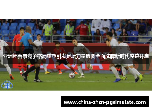 亚洲杯赛事竞争格局重塑引发足坛力量版图全面洗牌新时代序幕开启 亚洲杯赛事竞争格局重塑引发足坛力量版图全面洗牌新时代序幕开启