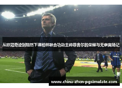 从欧冠奇迹到黯然下课柏林联合功勋主帅菲舍尔的荣耀与无奈离场记