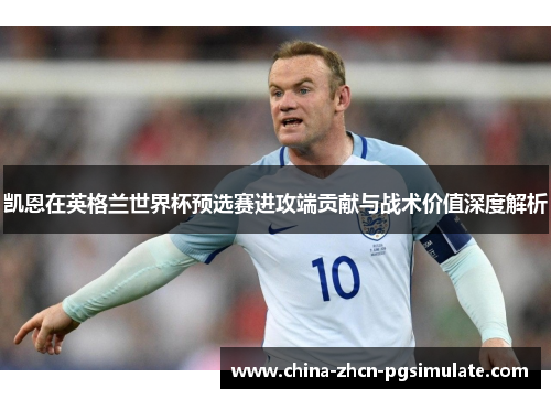 凯恩在英格兰世界杯预选赛进攻端贡献与战术价值深度解析 凯恩在英格兰世界杯预选赛进攻端贡献与战术价值深度解析