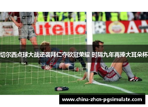 切尔西点球大战逆袭拜仁夺欧冠荣耀 时隔九年再捧大耳朵杯 切尔西点球大战逆袭拜仁夺欧冠荣耀 时隔九年再捧大耳朵杯