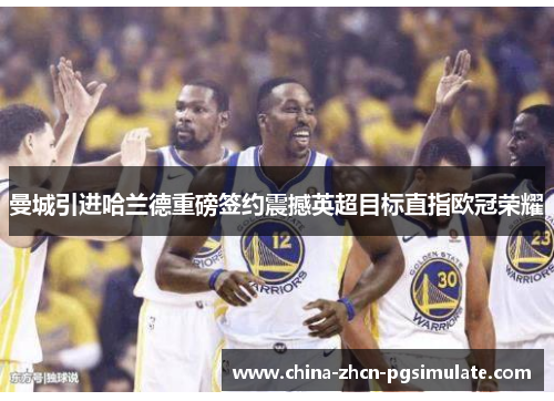 曼城引进哈兰德重磅签约震撼英超目标直指欧冠荣耀