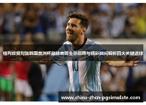 格列兹曼对阵韩国美洲杯巅峰表现全景回顾与精彩瞬间解析四大关键进球 格列兹曼对阵韩国美洲杯巅峰表现全景回顾与精彩瞬间解析四大关键进球