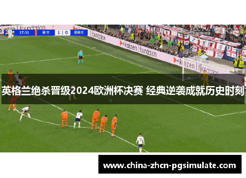 英格兰绝杀晋级2024欧洲杯决赛 经典逆袭成就历史时刻